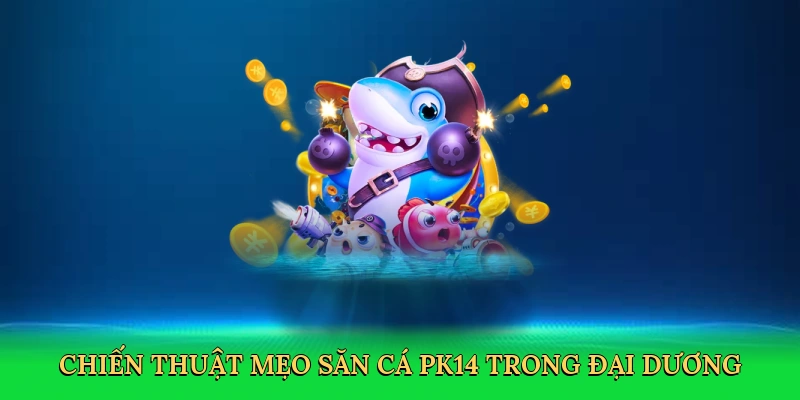 Mẹo Săn Cá PK14 &#8211; Cuộc Phiêu Lưu Chinh Phục Đại Dương Tại PK14