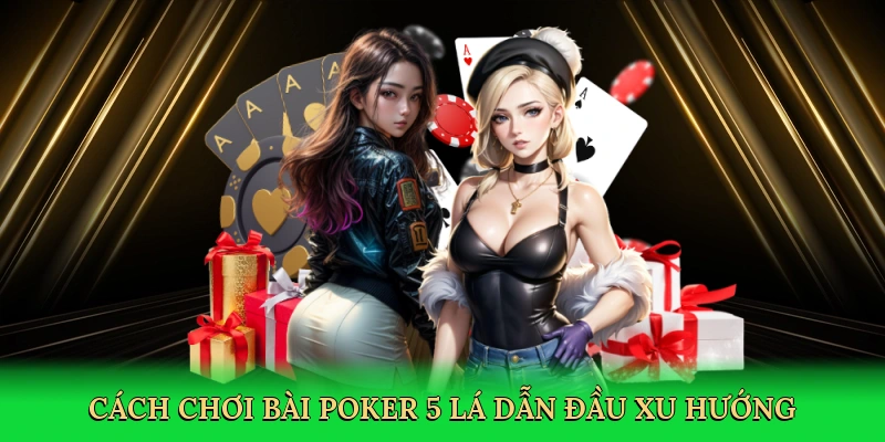 Cách chơi bài poker 5 lá dẫn đầu xu hướng