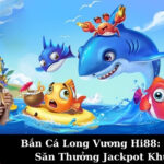 Bắn Cá Long Vương Hi88: Bí Kíp Săn Thưởng Jackpot Khủng