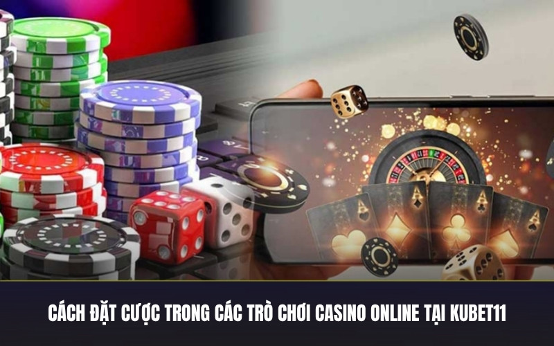 Cách Đặt Cược Trong Các Trò Chơi Casino Online Tại Kubet11