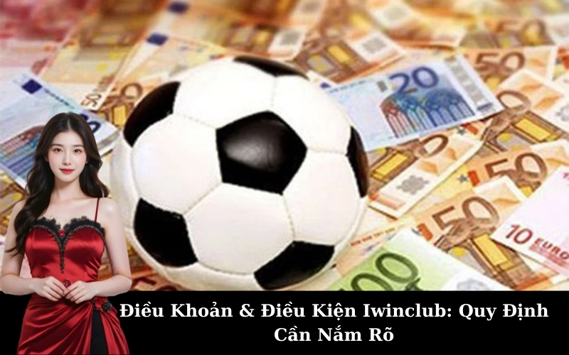 Điều Khoản & Điều Kiện Iwinclub: Quy Định Cần Nắm Rõ