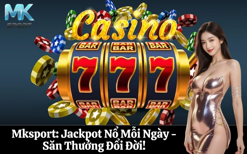 Mksport Jackpot Nổ Mỗi Ngày - Săn Thưởng Đổi Đời!