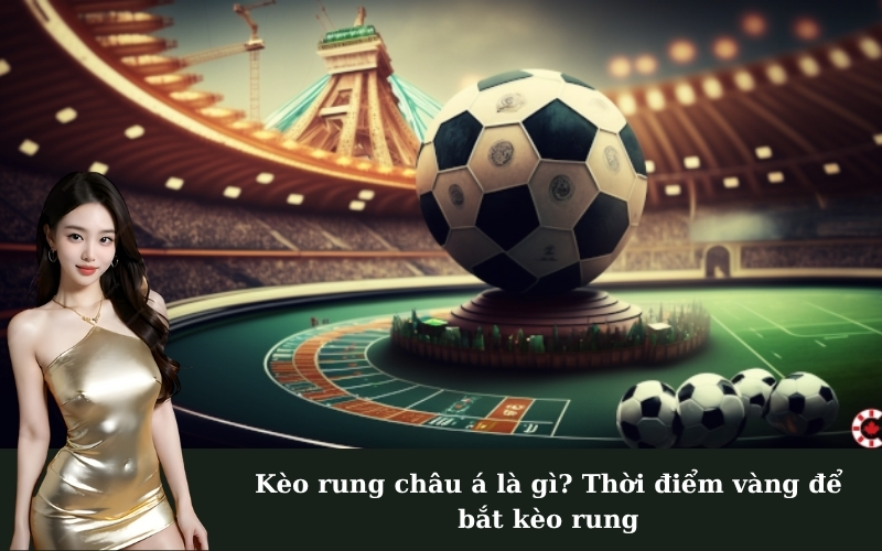 Kèo rung châu á là gì? Thời điểm vàng để bắt kèo rung